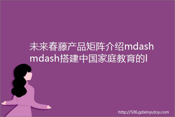 未来春藤产品矩阵介绍mdashmdash搭建中国家庭教育的ldquo中央厨房rdquo