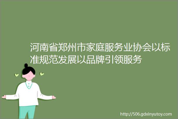 河南省郑州市家庭服务业协会以标准规范发展以品牌引领服务